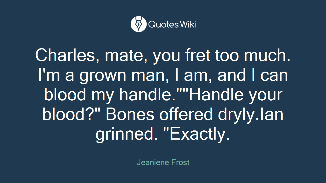 Charles, mate, you fret too much. I'm a grown man, I am, and I can blood my handle.""Handle your blood?" Bones offered dryly.Ian grinned. "Exactly.