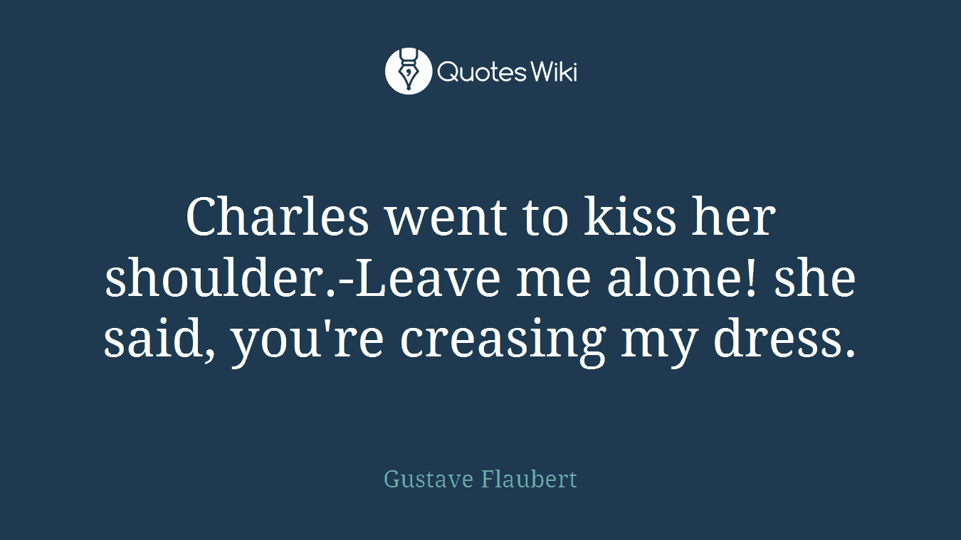Charles went to kiss her shoulder.-Leave me alone! she said, you're creasing my dress.