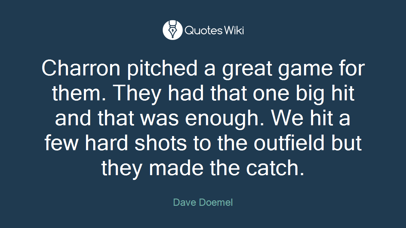 Charron pitched a great game for them. They had that one big hit and that was enough. We hit a few hard shots to the outfield but they made the catch.