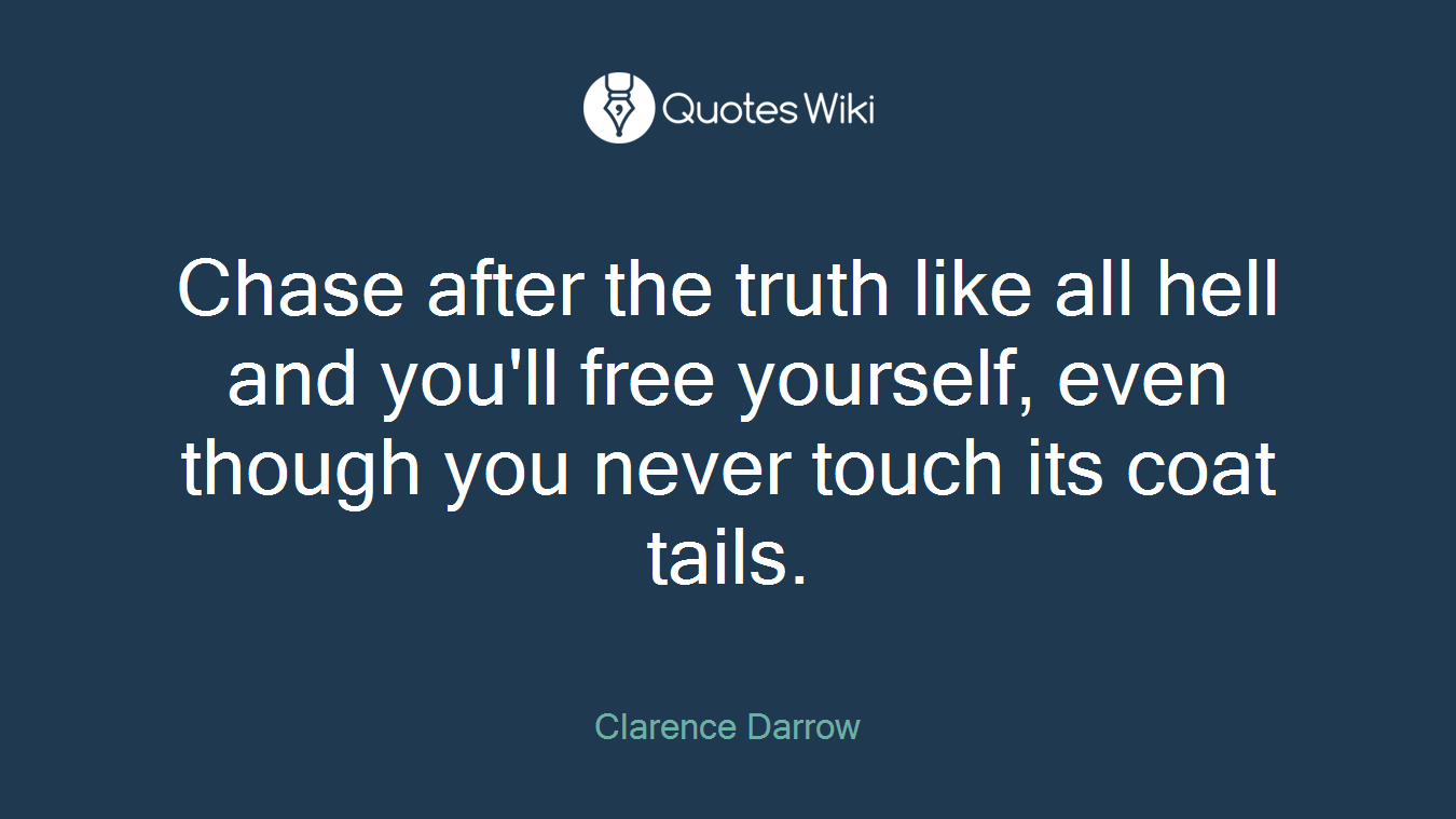 Chase after the truth like all hell and you'll free yourself, even though you never touch its coat tails.