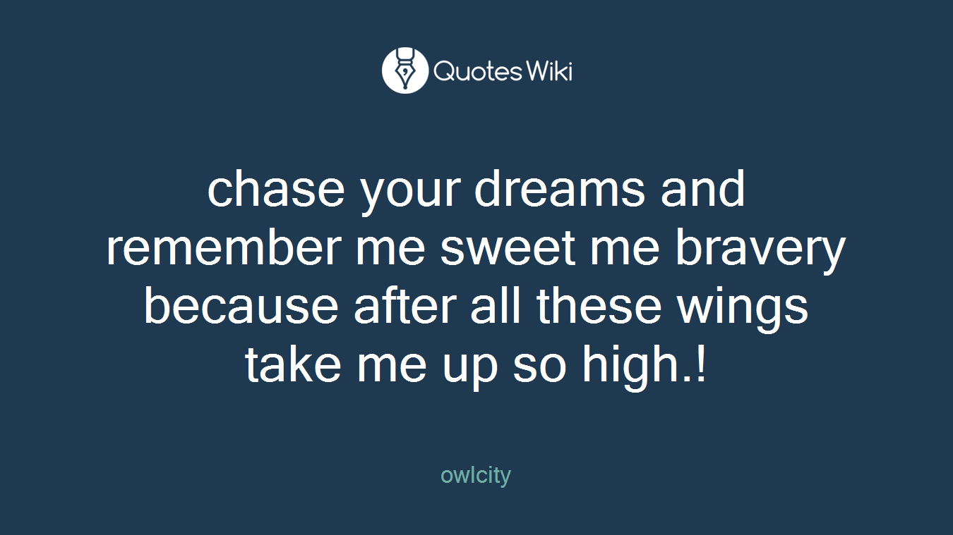 chase your dreams and remember me sweet me bravery because after all these wings take me up so high.!