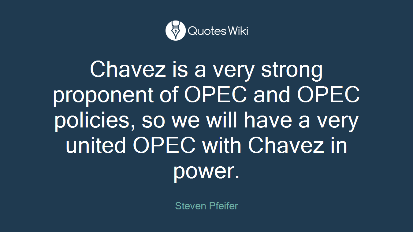 Chavez is a very strong proponent of OPEC and OPEC policies, so we will have a very united OPEC with Chavez in power.