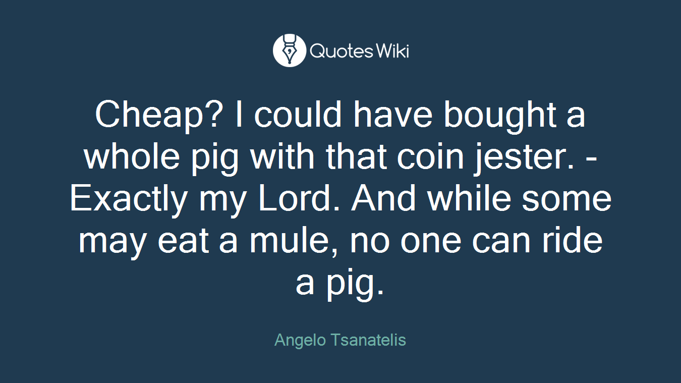Cheap? I could have bought a whole pig with that coin jester. -Exactly my Lord. And while some may eat a mule, no one can ride a pig.