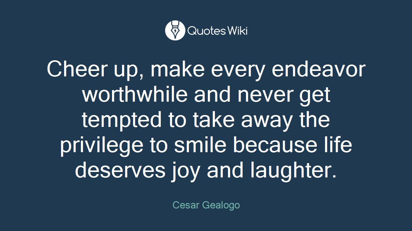 Cheer up, make every endeavor worthwhile and never get tempted to take away the privilege to smile because life deserves joy and laughter.