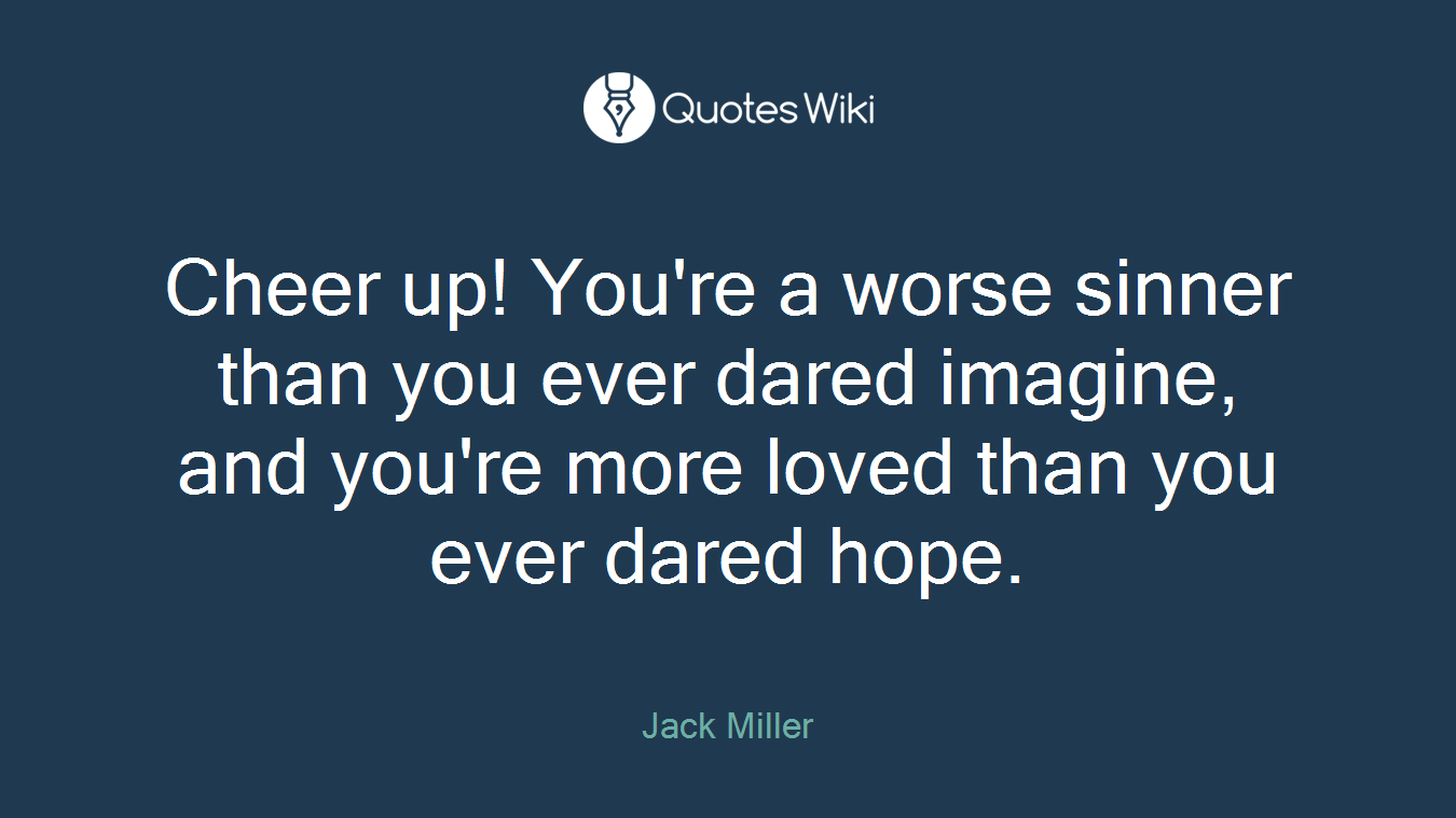 Cheer up! You're a worse sinner than you ever dared imagine, and you're more loved than you ever dared hope.