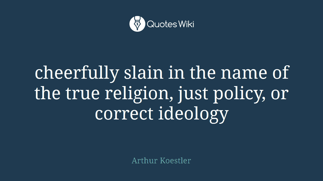 cheerfully slain in the name of the true religion, just policy, or correct ideology