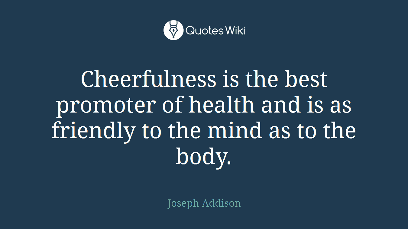 Cheerfulness is the best promoter of health and is as friendly to the mind as to the body.