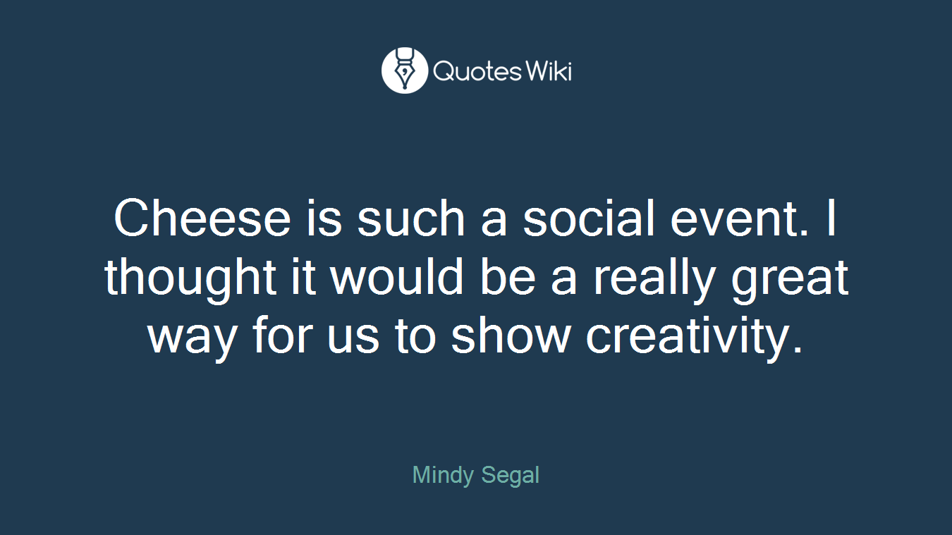 Cheese is such a social event. I thought it would be a really great way for us to show creativity.