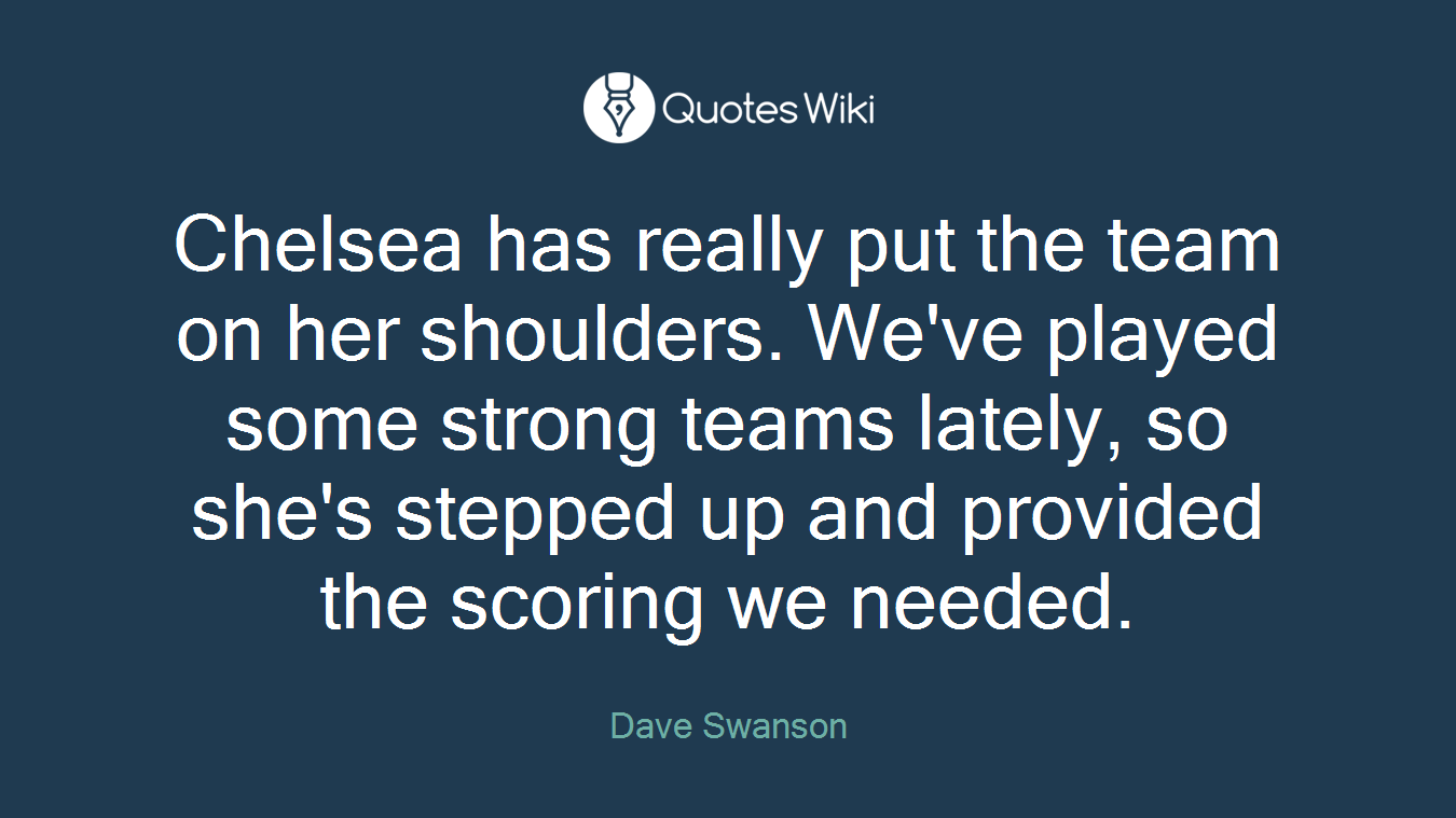 Chelsea has really put the team on her shoulders. We've played some strong teams lately, so she's stepped up and provided the scoring we needed.