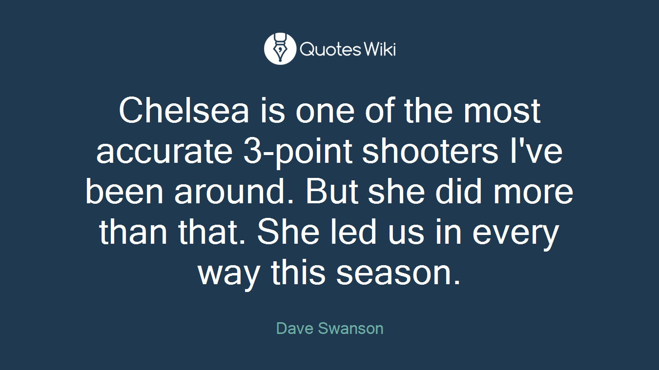 Chelsea is one of the most accurate 3-point shooters I've been around. But she did more than that. She led us in every way this season.