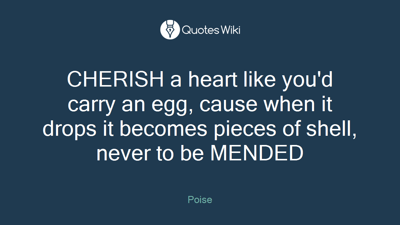 CHERISH a heart like you'd carry an egg, cause when it drops it becomes pieces of shell, never to be MENDED
