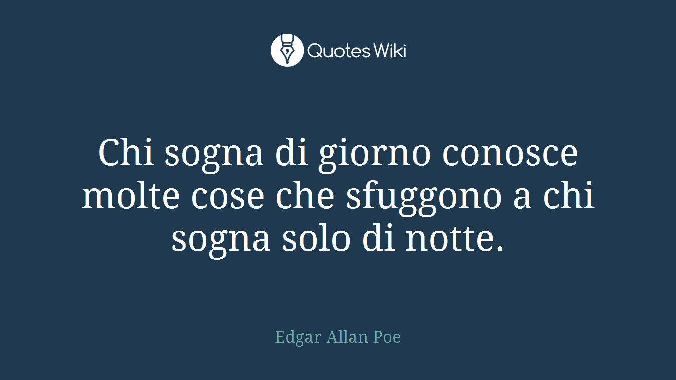 Chi sogna di giorno conosce molte cose che sfuggono a chi sogna solo di notte.