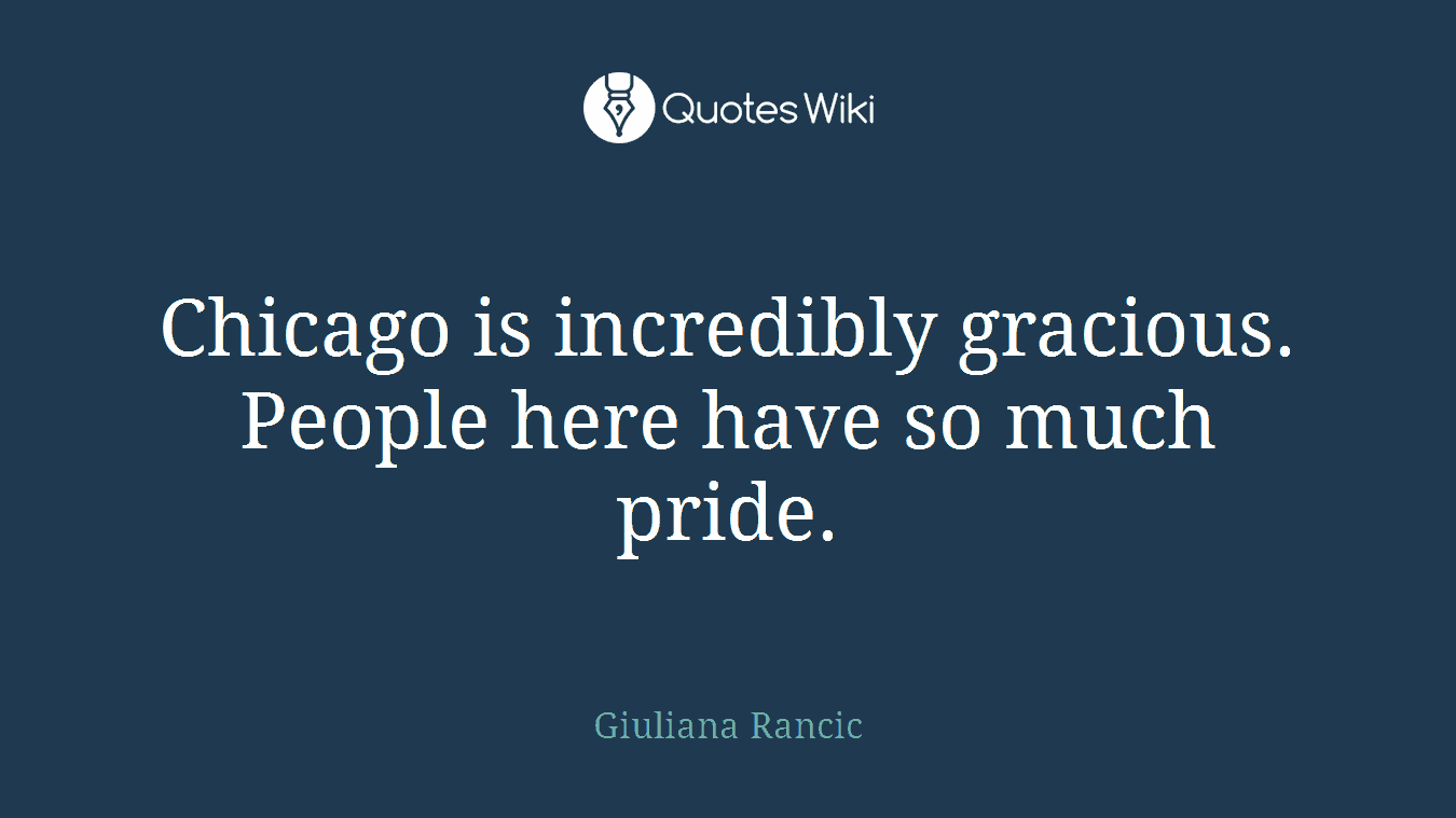 Chicago is incredibly gracious. People here have so much pride.