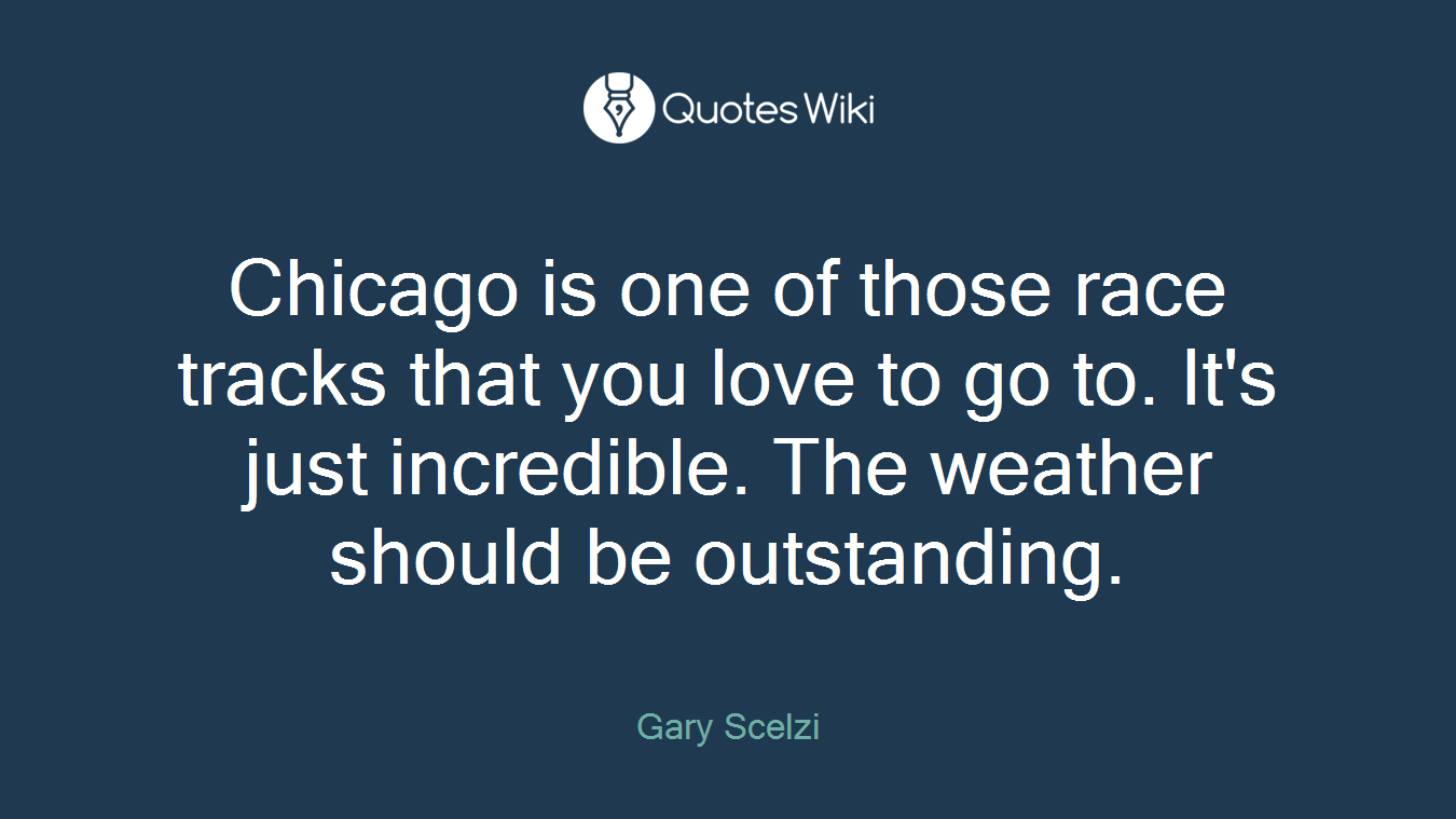 Chicago is one of those race tracks that you love to go to. It's just incredible. The weather should be outstanding.