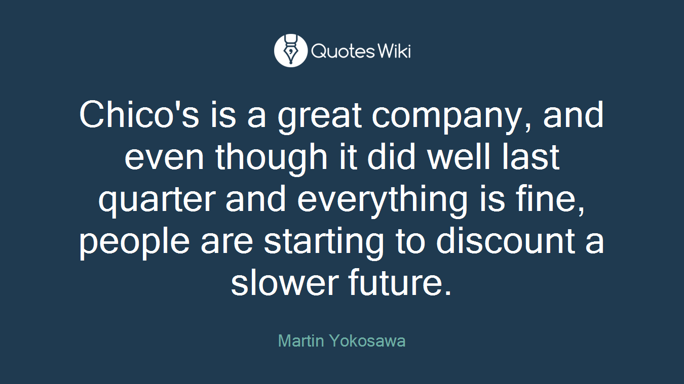 Chico's is a great company, and even though it did well last quarter and everything is fine, people are starting to discount a slower future.
