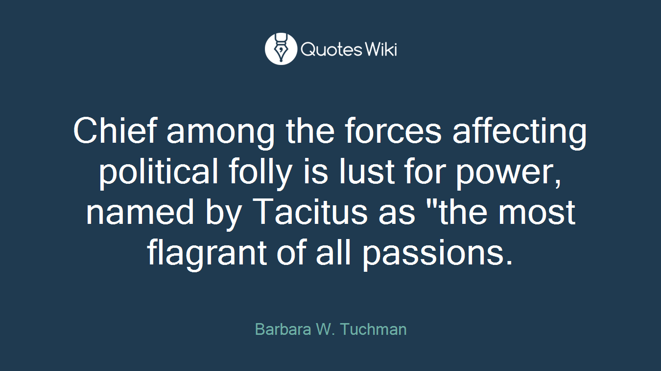 Chief among the forces affecting political folly is lust for power, named by Tacitus as "the most flagrant of all passions.