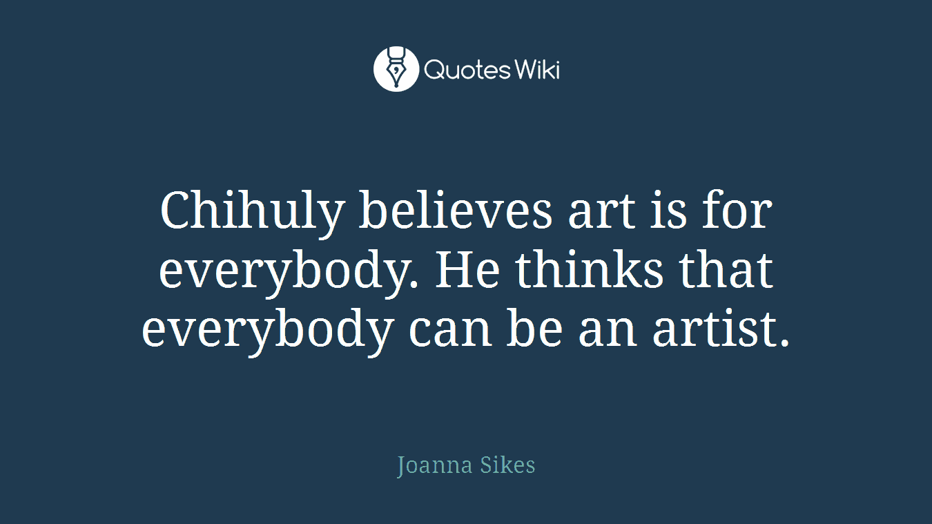 Chihuly believes art is for everybody. He thinks that everybody can be an artist.