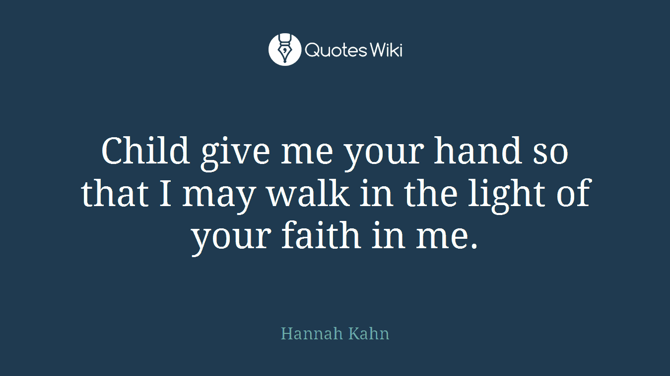 Child give me your hand so that I may walk in the light of your faith in me.