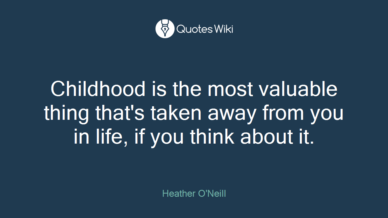Childhood is the most valuable thing that's taken away from you in life, if you think about it.