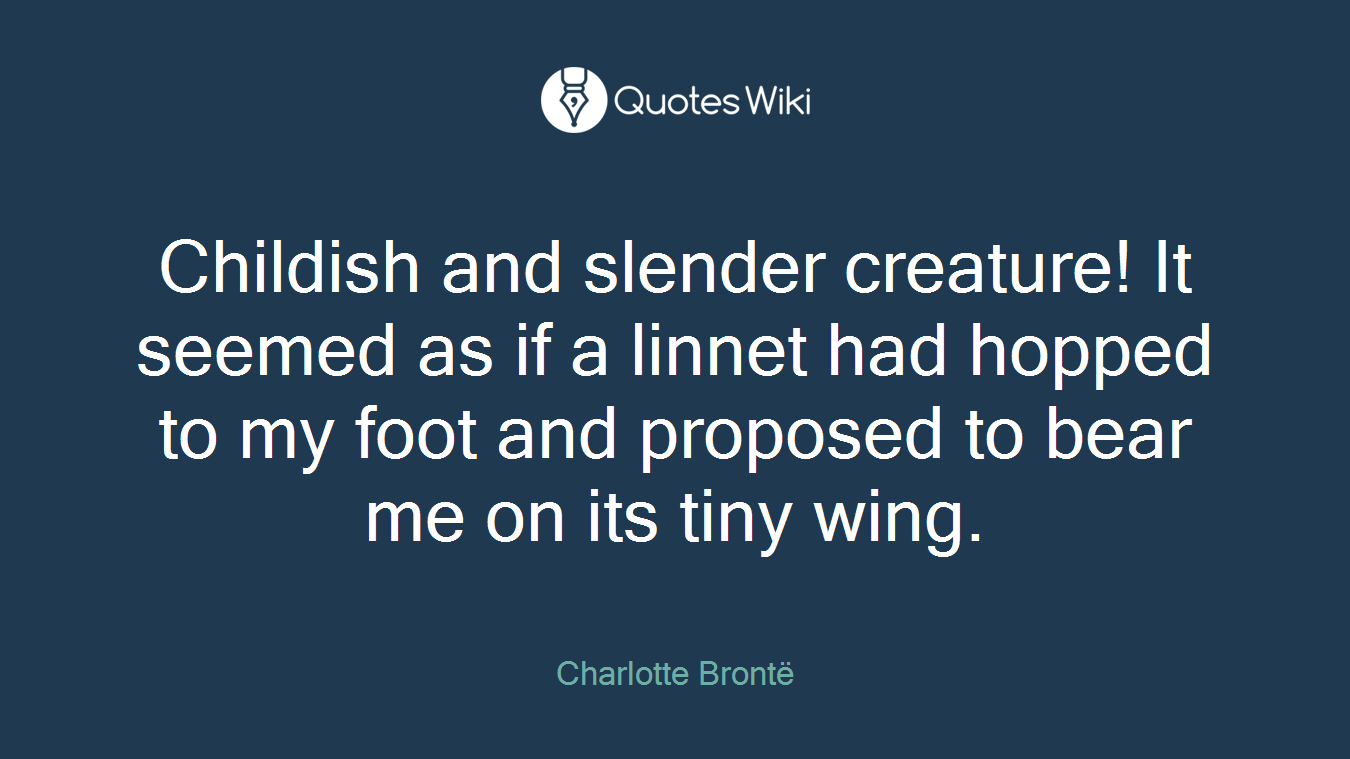 Childish and slender creature! It seemed as if a linnet had hopped to my foot and proposed to bear me on its tiny wing.