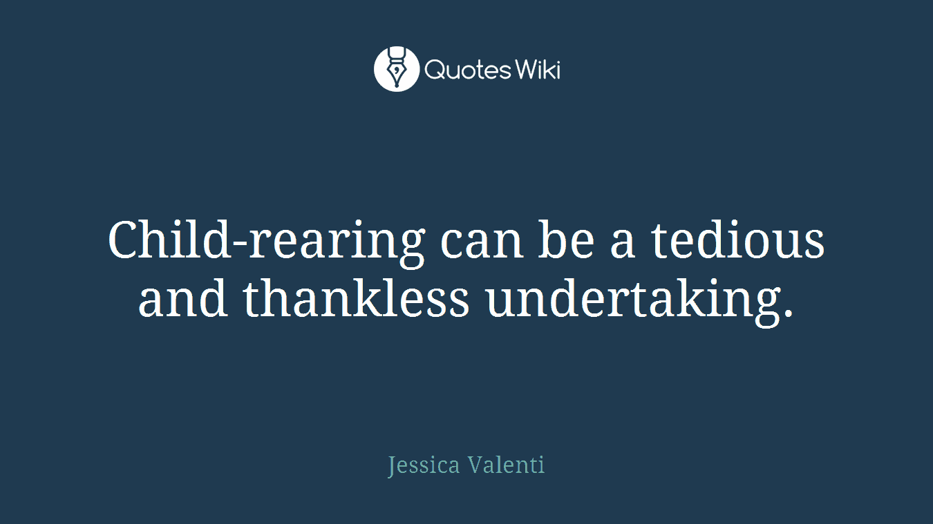 Child-rearing can be a tedious and thankless undertaking.