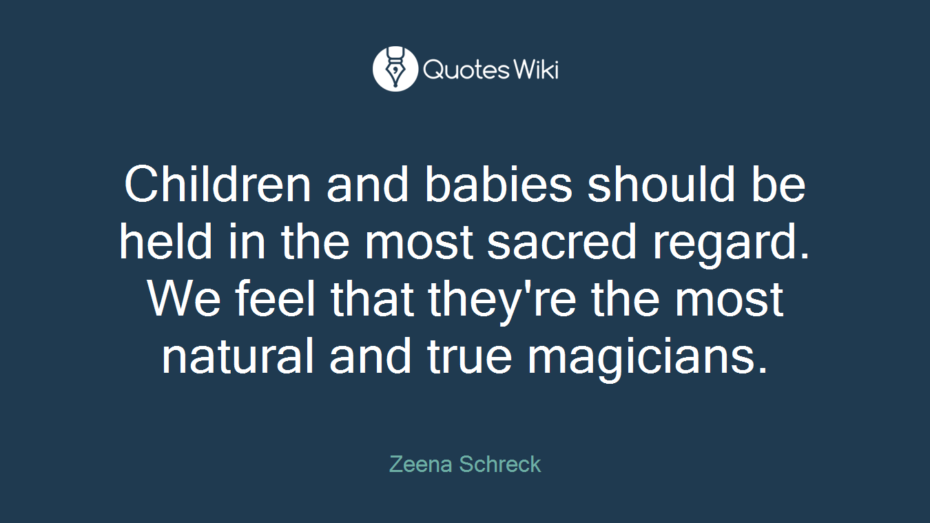 Children and babies should be held in the most sacred regard. We feel that they're the most natural and true magicians.