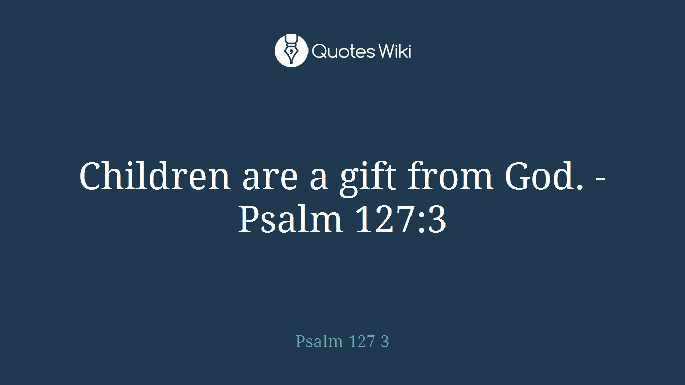 Children are a gift from God. -Psalm 127:3