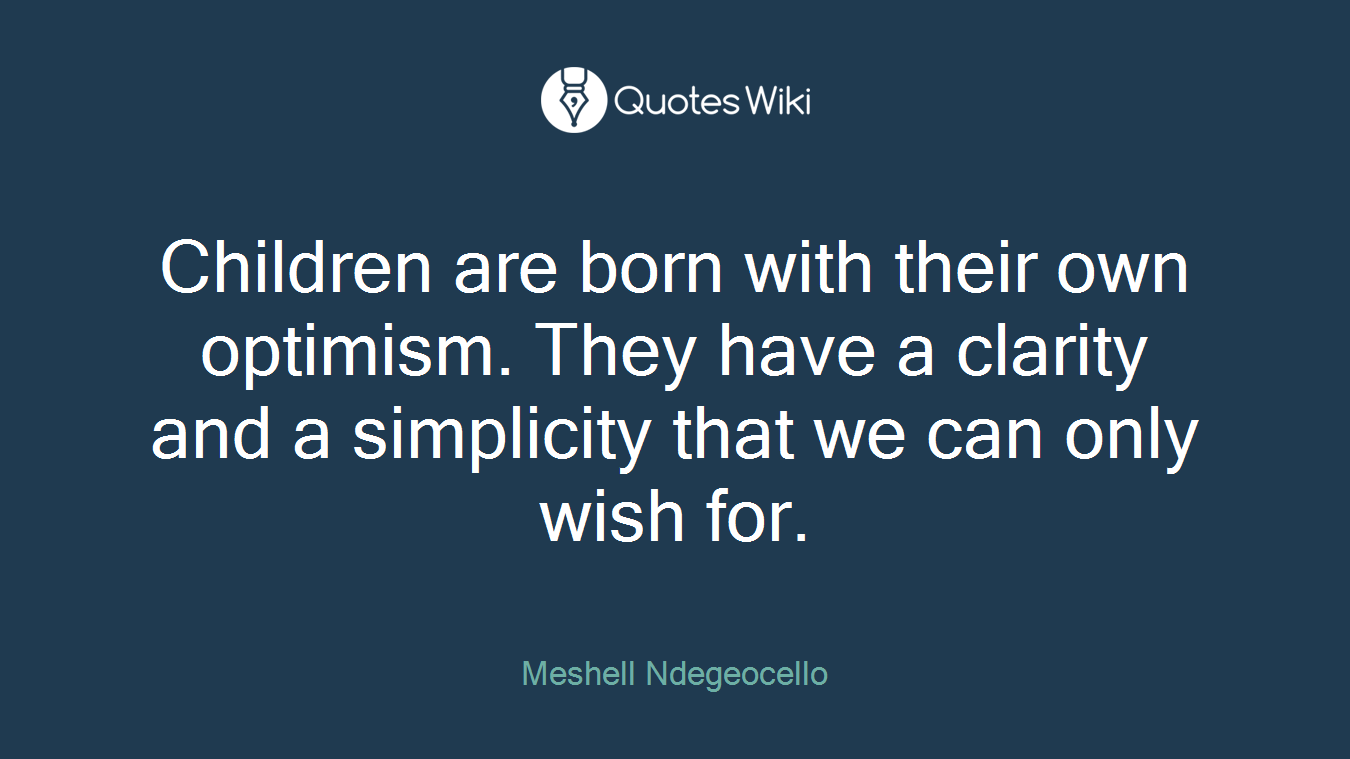 Children are born with their own optimism. They have a clarity and a simplicity that we can only wish for.