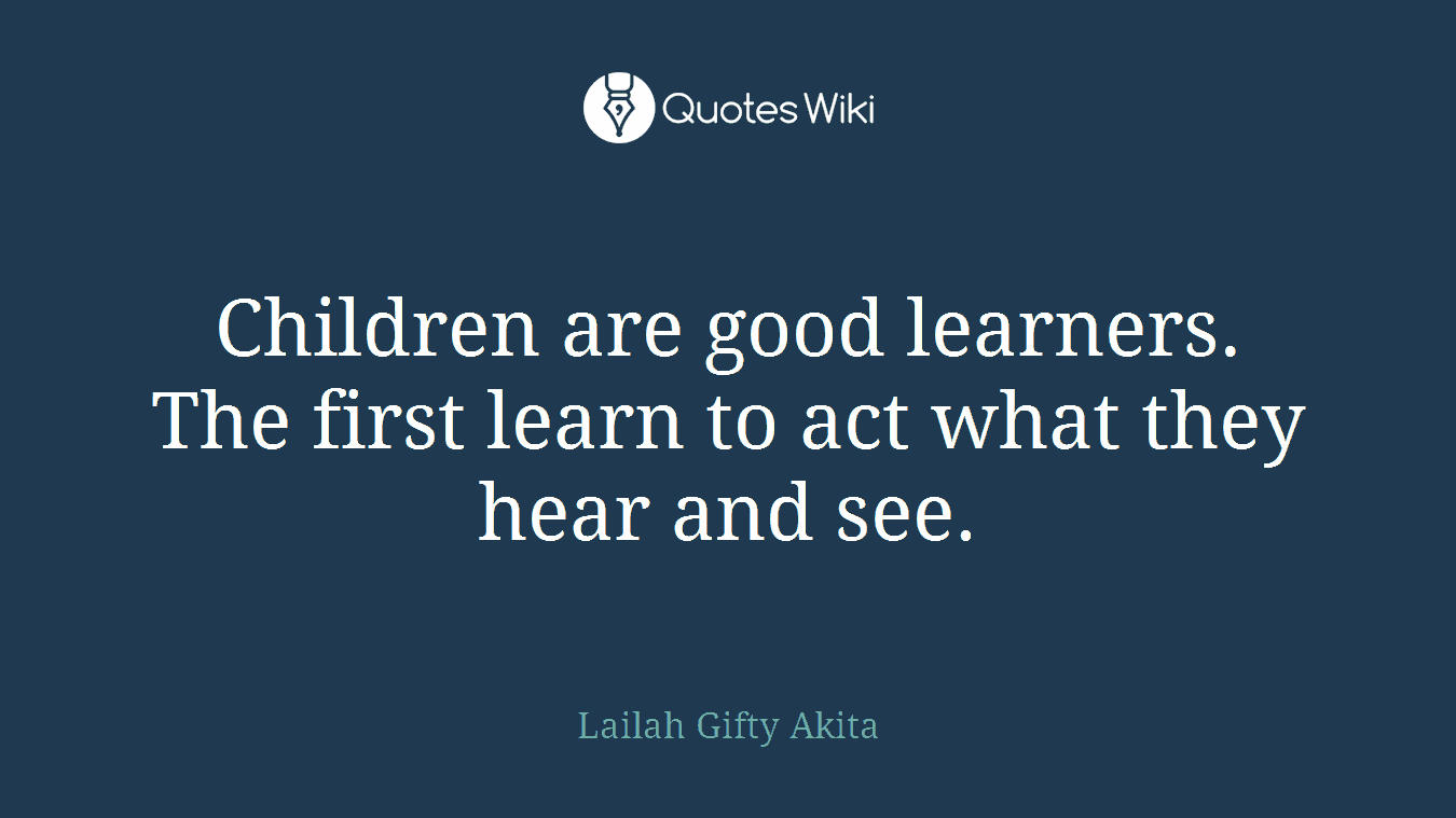 Children are good learners. The first learn to act what they hear and see.