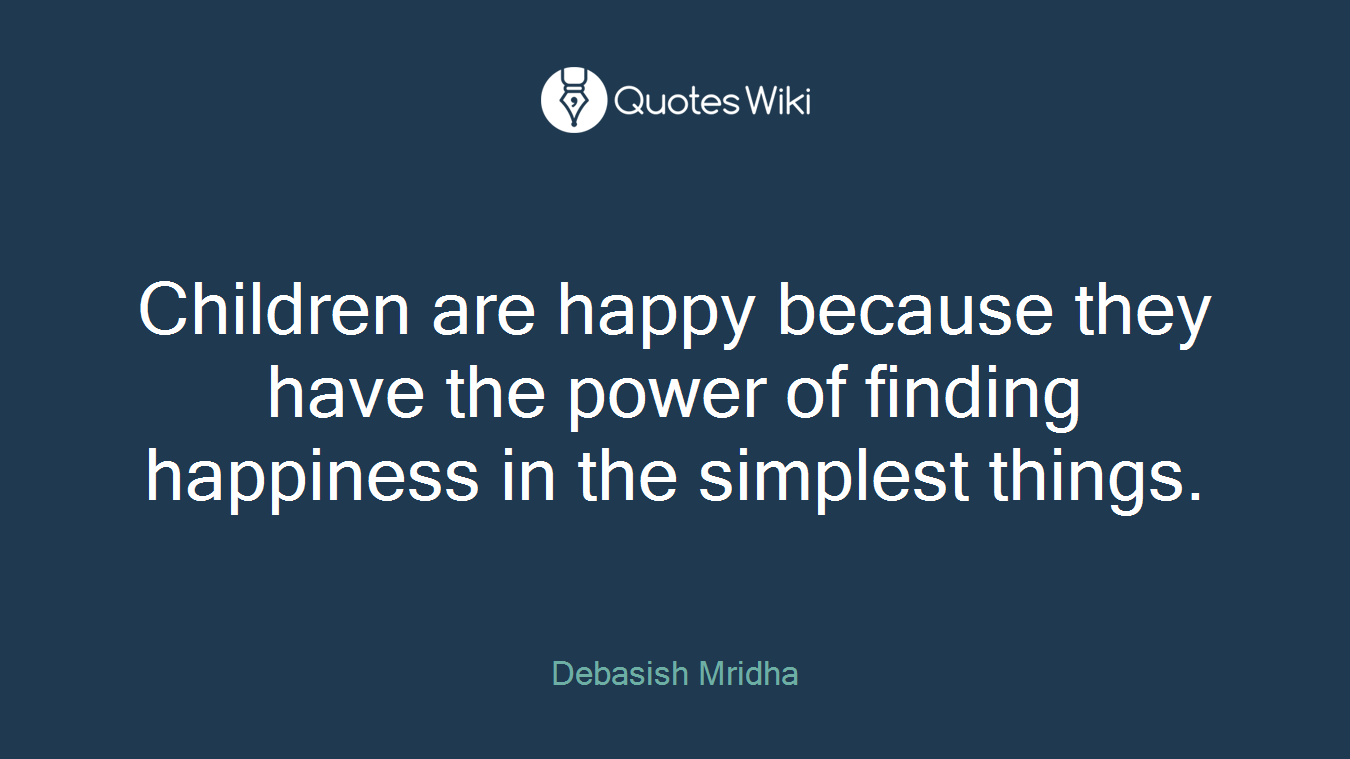 Children are happy because they have the power of finding happiness in the simplest things.