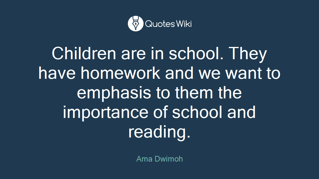 Children are in school. They have homework and we want to emphasis to them the importance of school and reading.