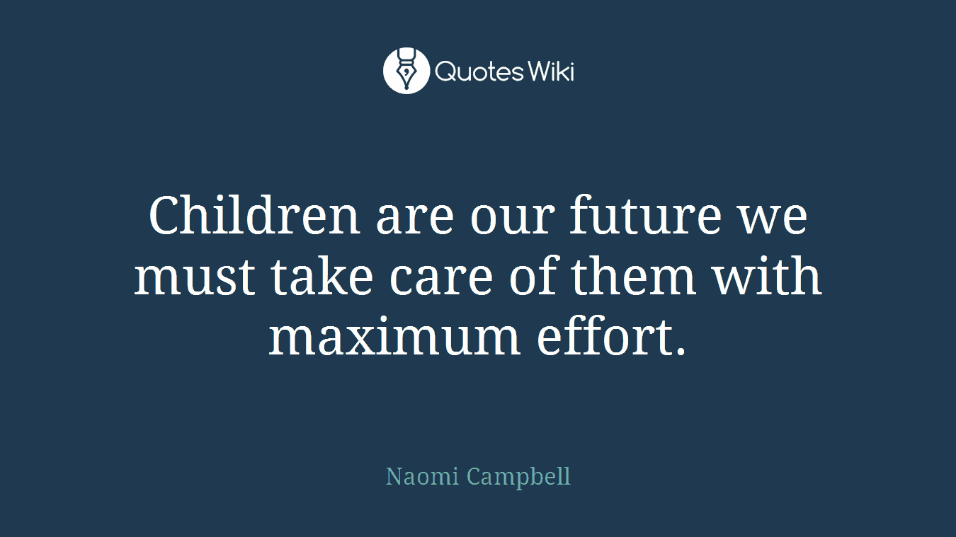 Children are our future we must take care of them with maximum effort.