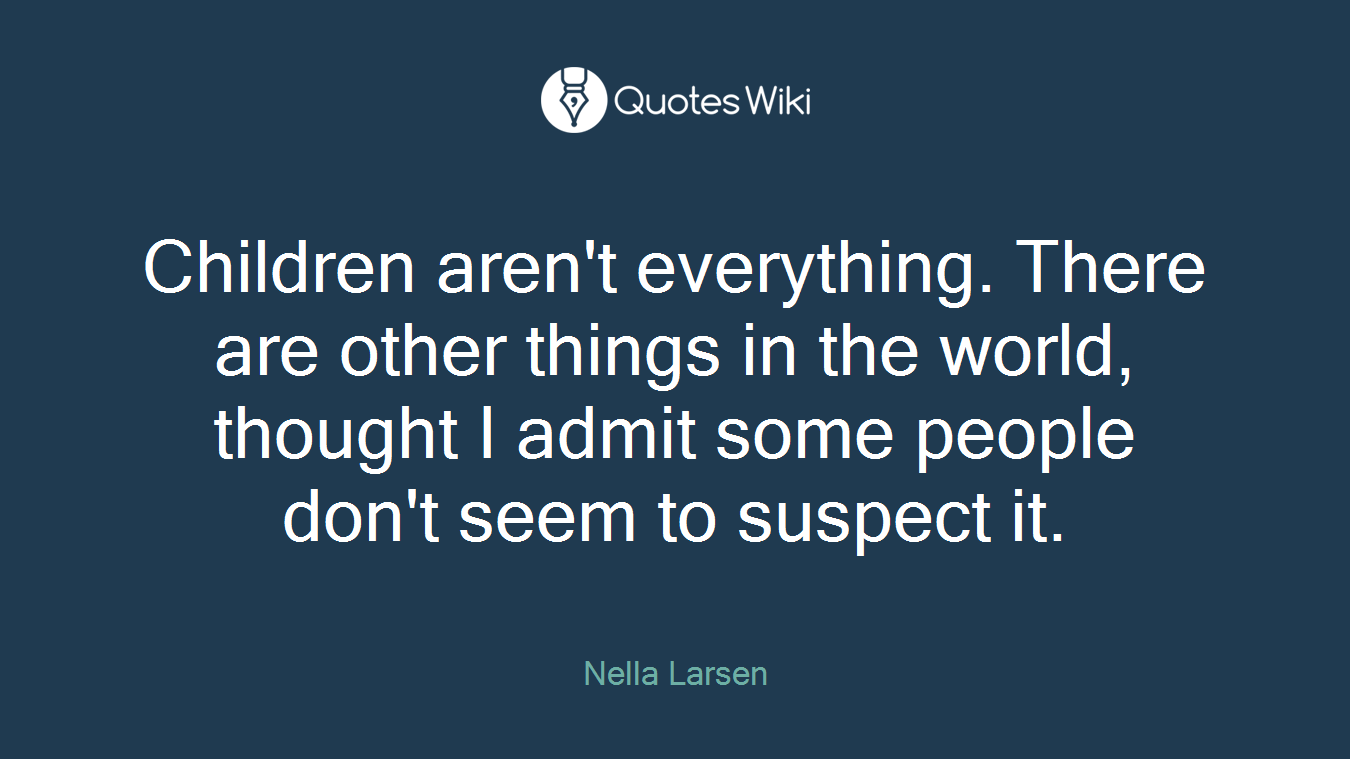 Children aren't everything. There are other things in the world, thought I admit some people don't seem to suspect it.