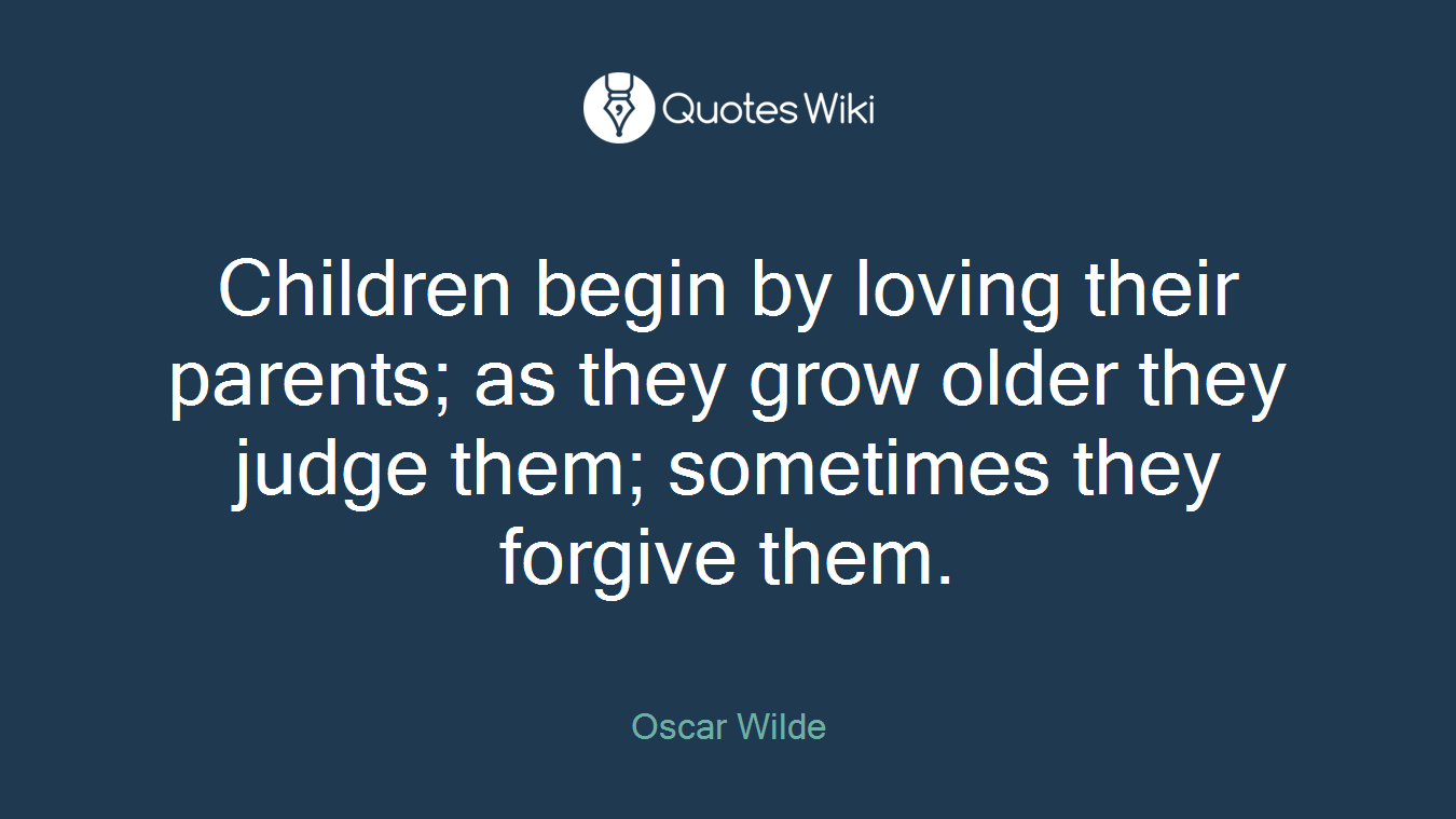 Children begin by loving their parents; as they grow older they judge them; sometimes they forgive them.
