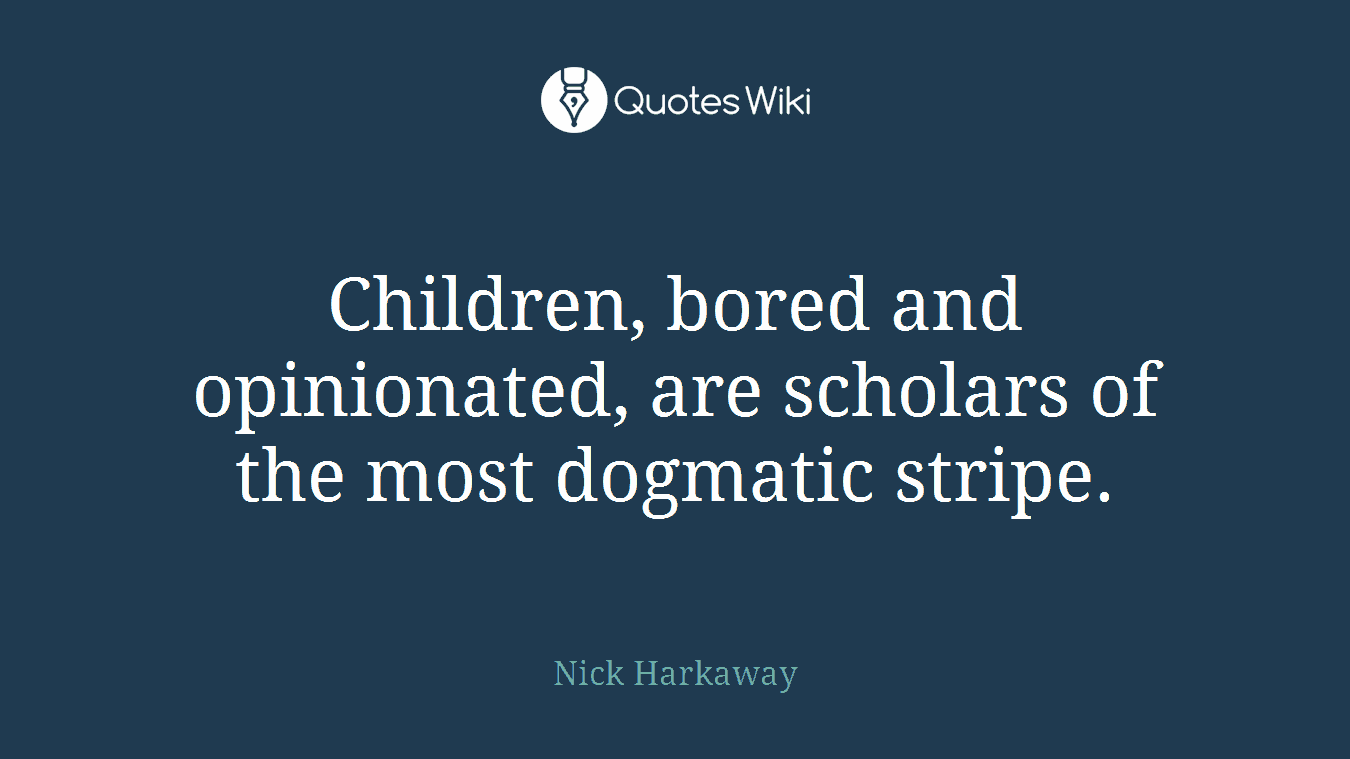 Children, bored and opinionated, are scholars of the most dogmatic stripe.