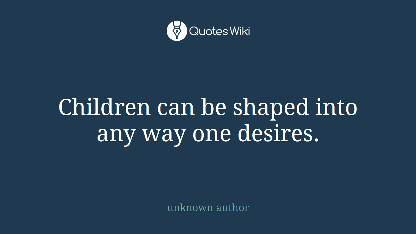 Children can be shaped into any way one desires.