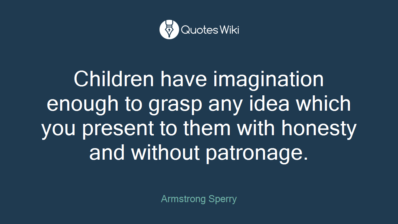Children have imagination enough to grasp any idea which you present to them with honesty and without patronage.