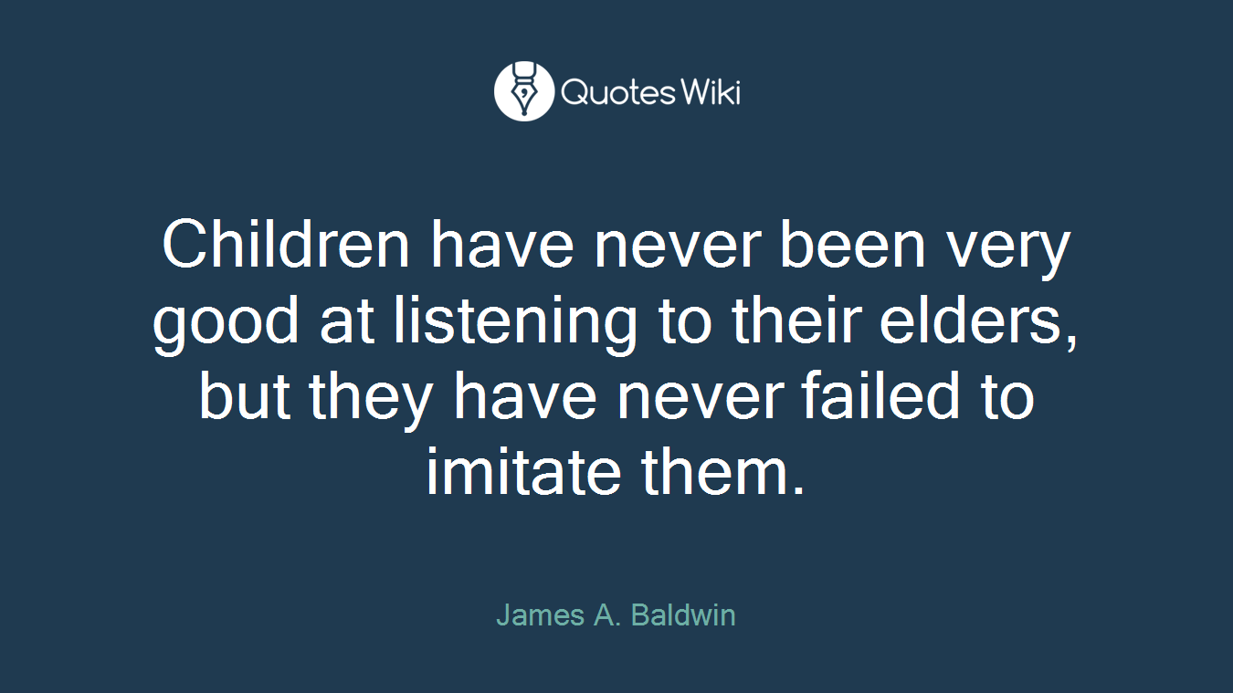 Children have never been very good at listening to their elders, but they have never failed to imitate them.