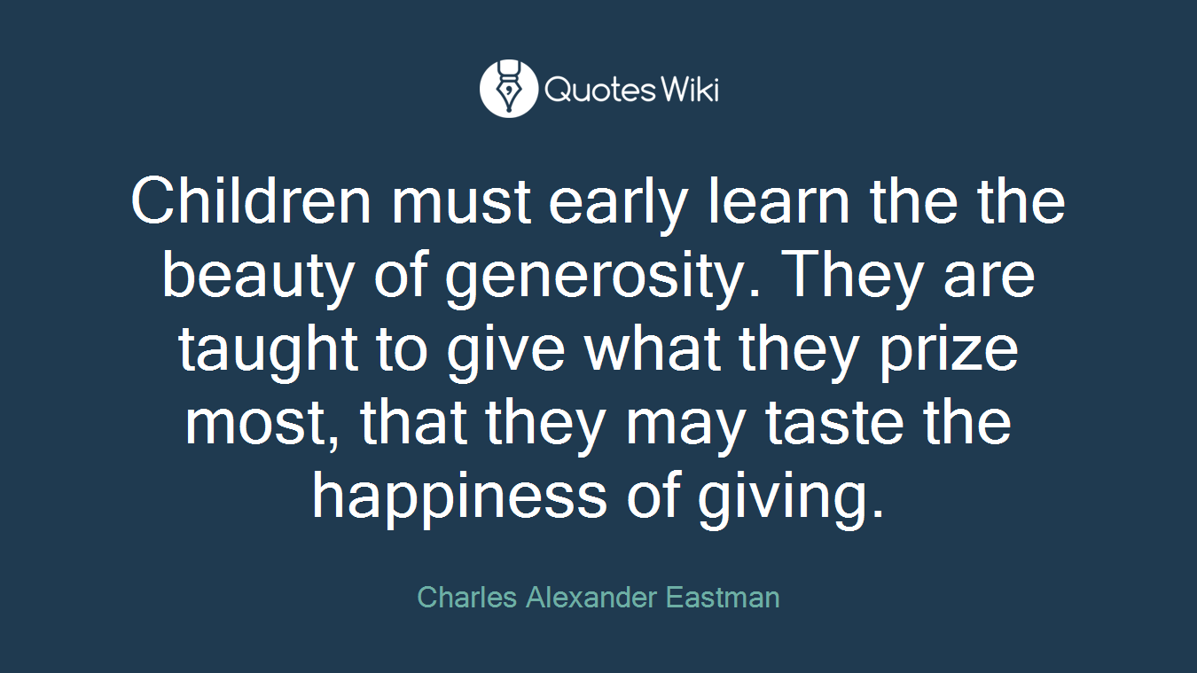 Children must early learn the the beauty of generosity. They are taught to give what they prize most, that they may taste the happiness of giving.