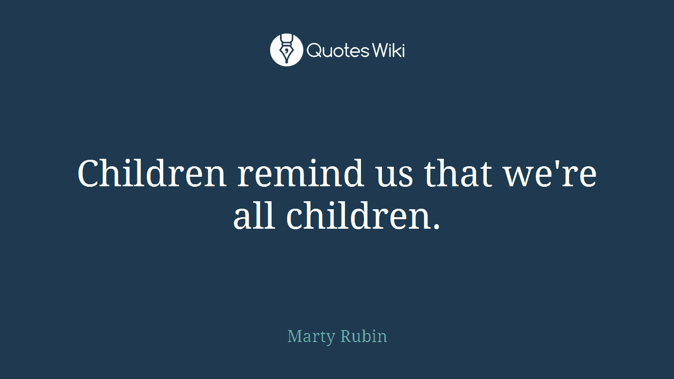 Children remind us that we're all children.