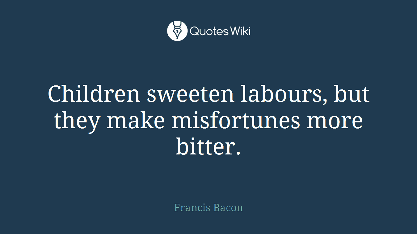 Children sweeten labours, but they make misfortunes more bitter.