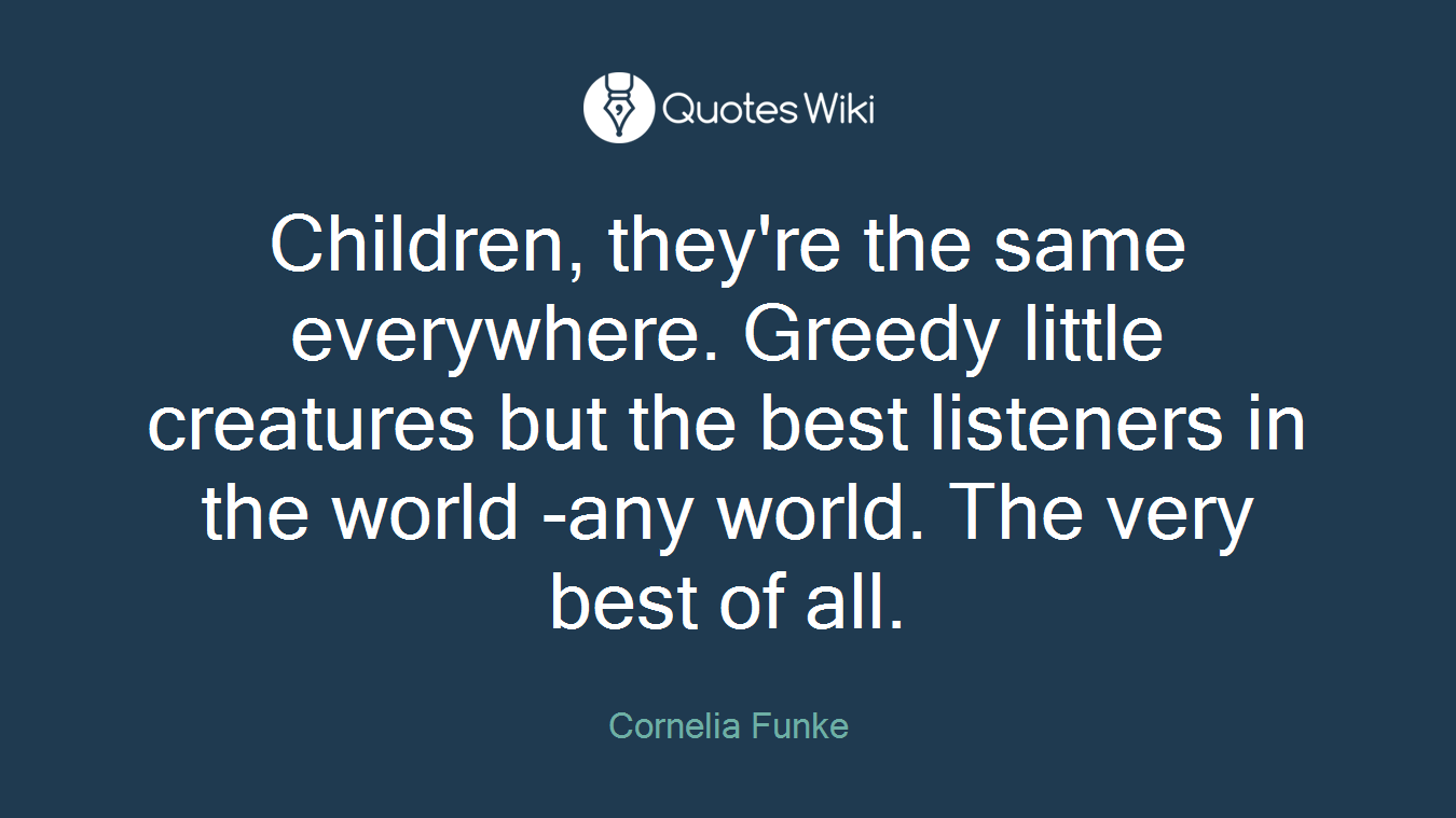 Children, they're the same everywhere. Greedy little creatures but the best listeners in the world -any world. The very best of all.