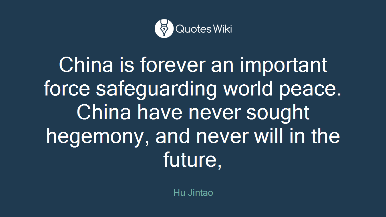 China is forever an important force safeguarding world peace. China have never sought hegemony, and never will in the future,