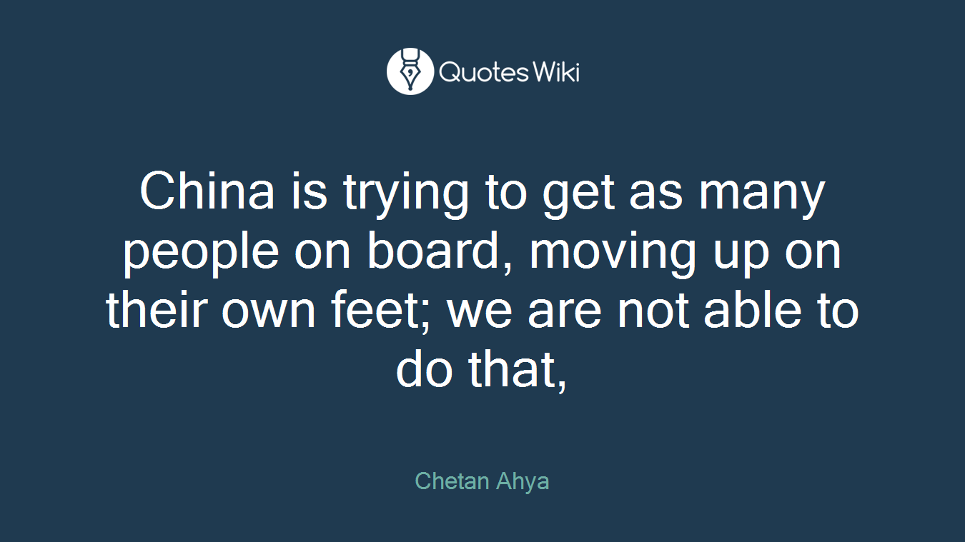 China is trying to get as many people on board, moving up on their own feet; we are not able to do that,