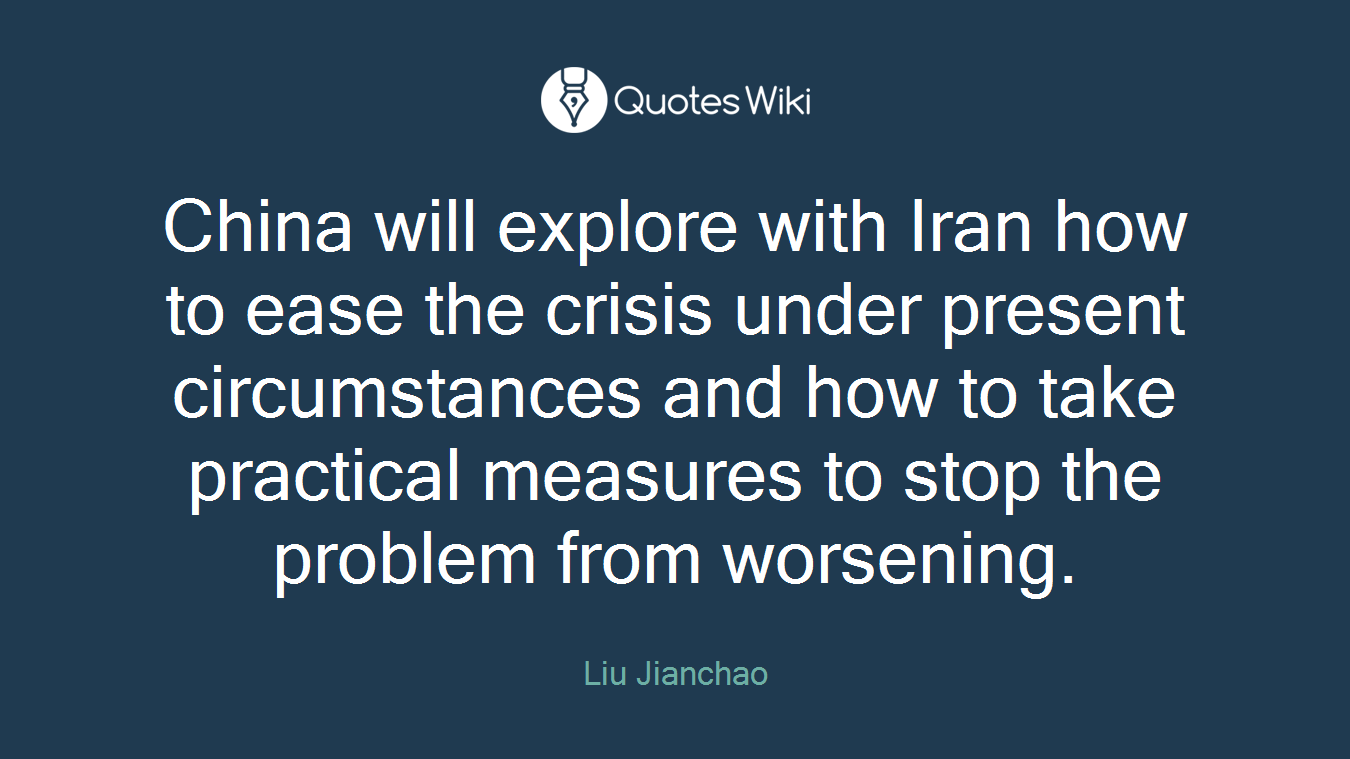 China will explore with Iran how to ease the crisis under present circumstances and how to take practical measures to stop the problem from worsening.