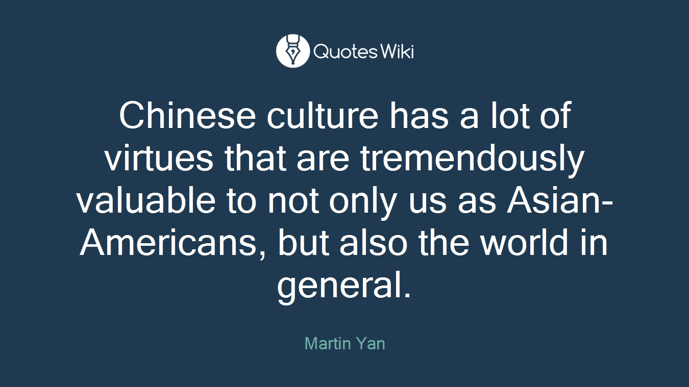Chinese culture has a lot of virtues that are tremendously valuable to not only us as Asian-Americans, but also the world in general.
