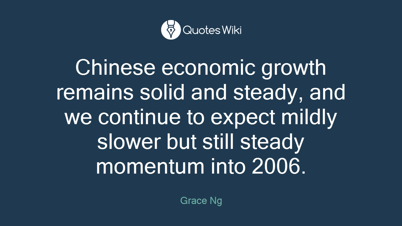 Chinese economic growth remains solid and steady, and we continue to expect mildly slower but still steady momentum into 2006.