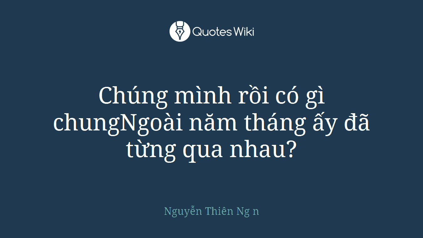 Chúng mình rồi có gì chungNgoài năm tháng ấy đã từng qua nhau?