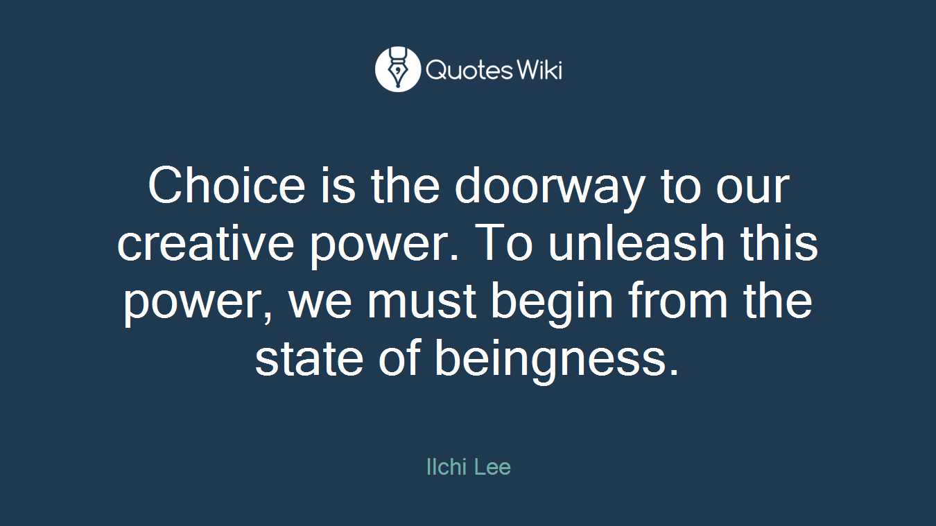 Choice is the doorway to our creative power. To unleash this power, we must begin from the state of beingness.