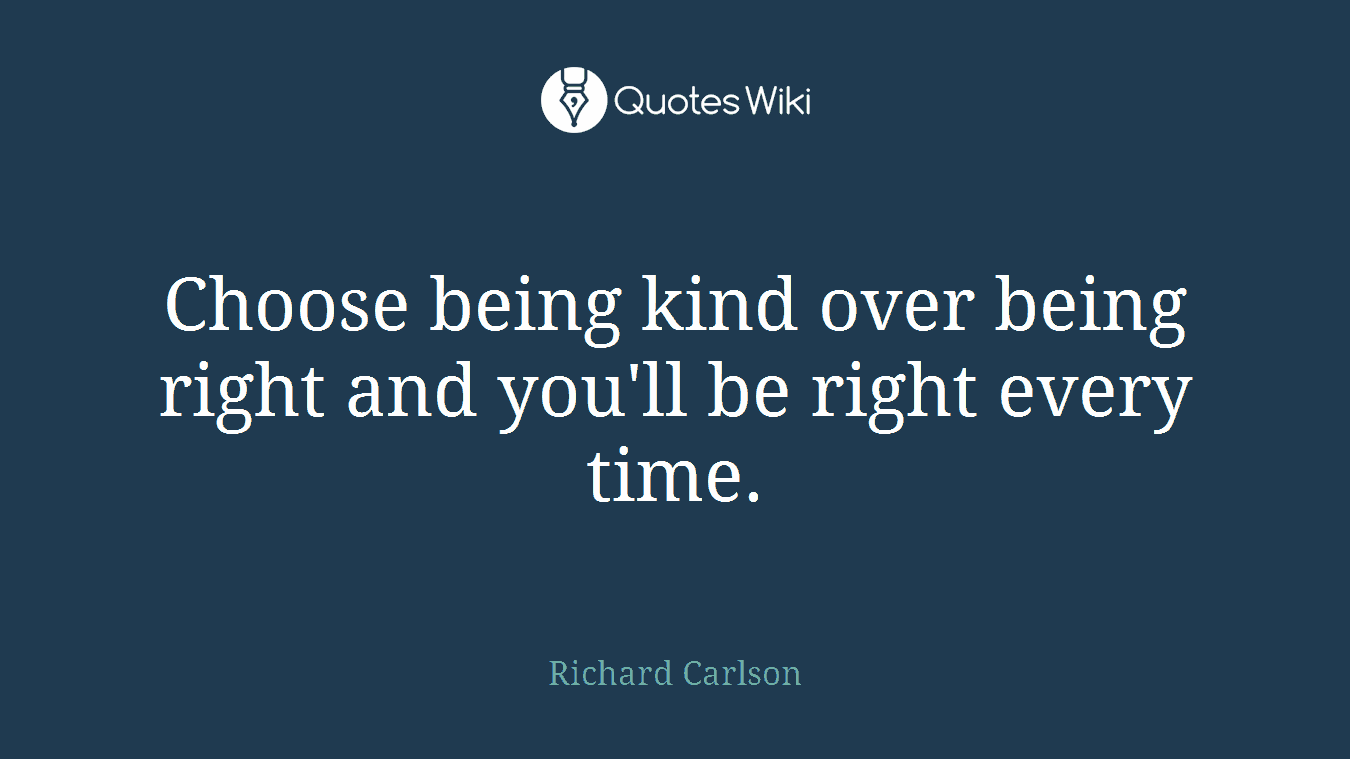 Choose being kind over being right and you'll be right every time.